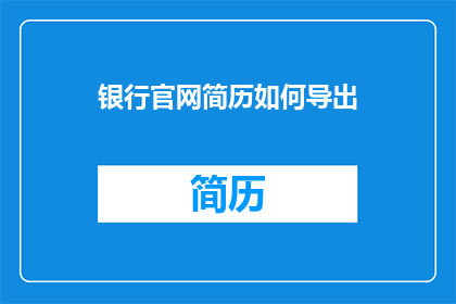 银行官网简历如何导出(如何从银行官网成功导出个人简历？)