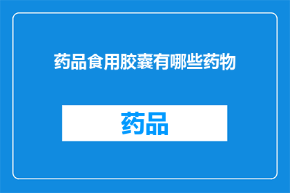 药品食用胶囊有哪些药物(疑问句类型的长标题：药品食用胶囊包含哪些药物？)