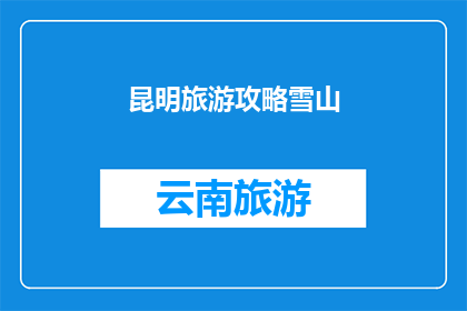 昆明旅游攻略雪山(昆明旅游攻略：雪山之旅，你准备好探索了吗？)