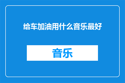 给车加油用什么音乐最好(在为爱车加油时，选择哪种音乐最为合适？)