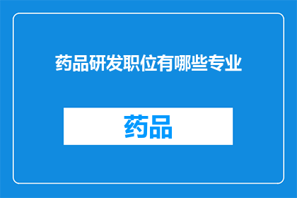 药品研发职位有哪些专业(疑问句类型的长标题：
哪些专业与药品研发紧密相关？)
