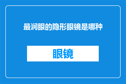 最润眼的隐形眼镜是哪种(哪种最润眼的隐形眼镜能带给你最舒适的视觉体验？)