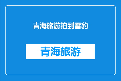 青海旅游拍到雪豹(青海旅游中意外捕捉到雪豹，这一奇观是否真实发生？)