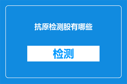 抗原检测股有哪些(抗原检测板块究竟包含了哪些关键成分？)