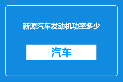 新源汽车发动机功率多少(新源汽车发动机的功率是多少？)