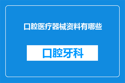 口腔医疗器械资料有哪些(口腔医疗器械资料的全面指南：您需要了解的所有关键信息)