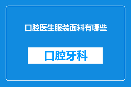口腔医生服装面料有哪些(口腔医生的服装面料有哪些？)