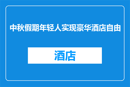 中秋假期年轻人实现豪华酒店自由(年轻人如何在中秋假期实现豪华酒店自由？)