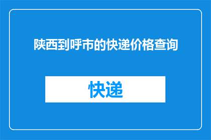 陕西到呼市的快递价格查询(如何查询从陕西到呼和浩特的快递费用？)