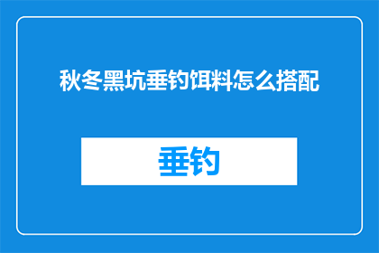 秋冬黑坑垂钓饵料怎么搭配(如何巧妙搭配秋冬季节垂钓饵料以提升钓鱼效果？)