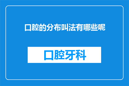 口腔的分布叫法有哪些呢(口腔的分布有哪些不同的称呼方式？)