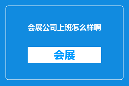 会展公司上班怎么样啊(会展公司工作体验：揭秘职场生活的真实面貌)