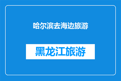 哈尔滨去海边旅游(哈尔滨的海滨之旅：您是否向往在凉爽的夏日里，与海浪共舞，感受大海的拥抱？)