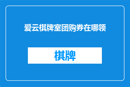 爱云棋牌室团购券在哪领(如何领取爱云棋牌室的团购券？)