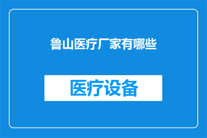 鲁山医疗厂家有哪些(鲁山地区医疗产品供应商一览：哪些厂家提供高质量的医疗解决方案？)