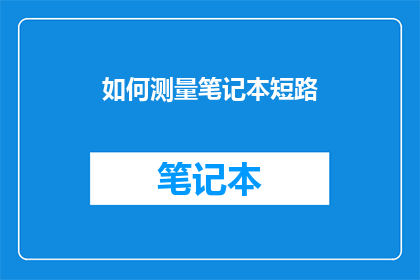 如何测量笔记本短路(如何精确测量笔记本的短路问题？)