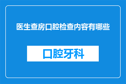 医生查房口腔检查内容有哪些(医生查房时，口腔检查内容具体包括哪些项目？)