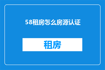 58租房怎么房源认证(如何进行58租房的房源认证？)
