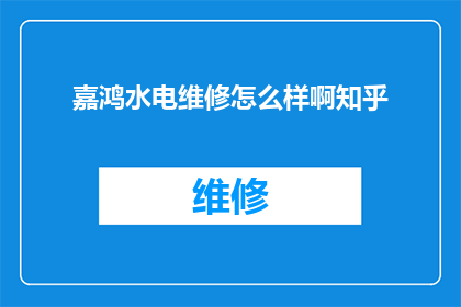 嘉鸿水电维修怎么样啊知乎(嘉鸿水电维修服务评价如何？知乎用户热议其服务质量)