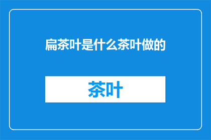 扁茶叶是什么茶叶做的(扁茶叶是如何制作的？)