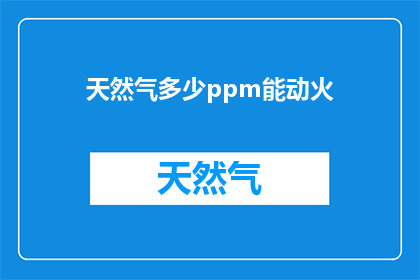 天然气多少ppm能动火(多少ppm的天然气浓度下可以安全进行动火作业？)