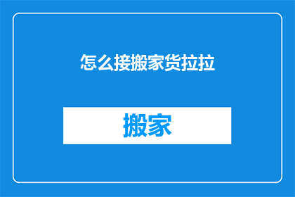 怎么接搬家货拉拉(如何高效地利用货拉拉服务完成搬家任务？)