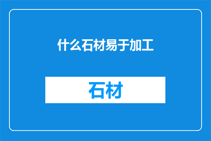 什么石材易于加工(哪种石材更易加工？)