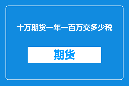 十万期货一年一百万交多少税(十万期货一年一百万的交税金额是多少？)