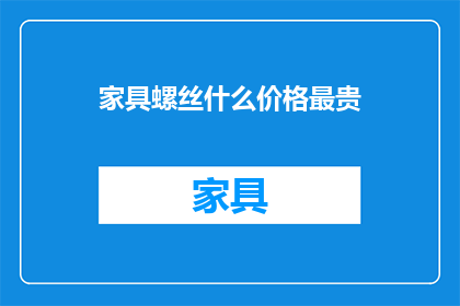 家具螺丝什么价格最贵(家具螺丝价格：最贵的规格是什么？)