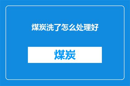 煤炭洗了怎么处理好(煤炭洗选后如何妥善处理？)