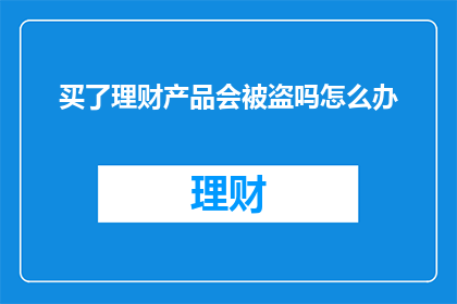 买了理财产品会被盗吗怎么办(购买理财产品后，是否面临被盗风险？遇到此类情况应如何应对？)