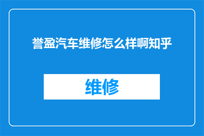 誉盈汽车维修怎么样啊知乎(如何评价誉盈汽车维修服务？知乎上的用户评价如何？)