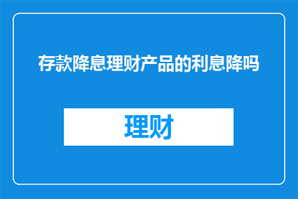 存款降息理财产品的利息降吗(存款降息理财产品的利息是否随之降低？)