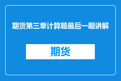 期货第三章计算题最后一题讲解(如何深入理解并解答期货第三章计算题的最后一道难题？)