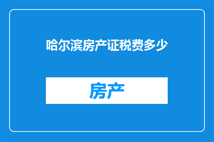 哈尔滨房产证税费多少(哈尔滨房产证办理过程中涉及的税费是多少？)
