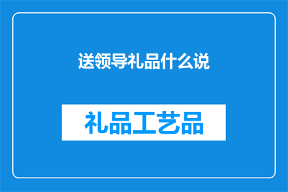 送领导礼品什么说(送领导礼品时，我们应如何选择？)