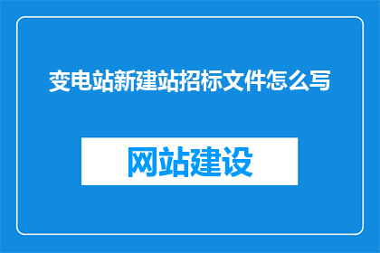 变电站新建站招标文件怎么写(如何撰写变电站新建站招标文件？)