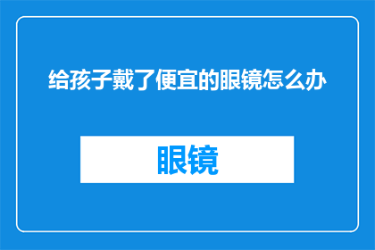 给孩子戴了便宜的眼镜怎么办(面对孩子佩戴廉价眼镜的困境，我们应如何应对？)