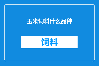玉米饲料什么品种(玉米饲料的品种选择：您知道有哪些适合的玉米饲料品种吗？)