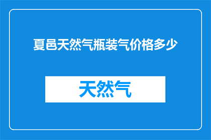 夏邑天然气瓶装气价格多少(夏邑地区天然气瓶装气的价格是多少？)