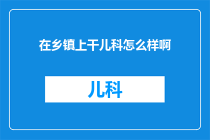在乡镇上干儿科怎么样啊(在乡镇上从事儿科工作，是一种怎样的体验？)
