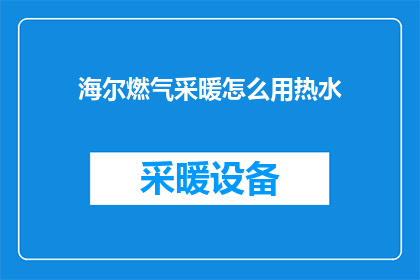 海尔燃气采暖怎么用热水(海尔燃气采暖系统如何高效利用热水？)