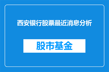 西安银行股票最近消息分析(西安银行股票近期表现如何？投资者应关注哪些关键信息？)