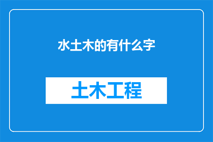 水土木的有什么字(探索水土木领域的奥秘：我们能从哪些字中汲取灵感？)