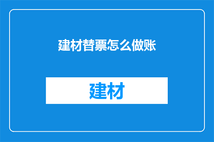 建材替票怎么做账(如何正确处理建材采购中的替票问题并正确记账？)