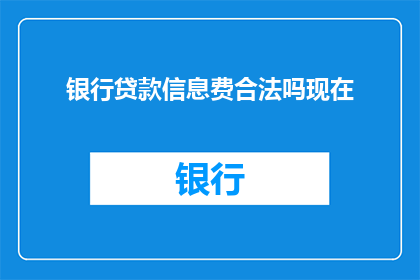 银行贷款信息费合法吗现在(合法吗？现在银行贷款信息费是否合规？)