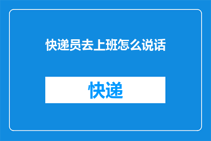 快递员去上班怎么说话(快递员如何准备上班？)