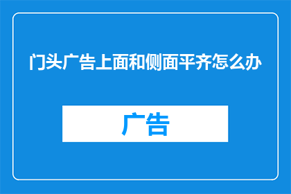 门头广告上面和侧面平齐怎么办(如何处理门头广告的顶部和侧面与地面保持水平的问题？)