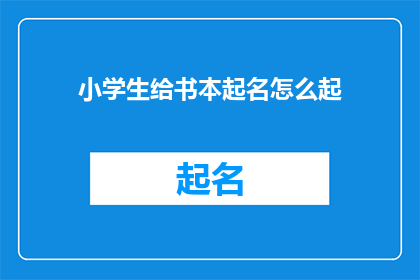 小学生给书本起名怎么起(小学生如何给书本赋予独特而吸引人的名字？)