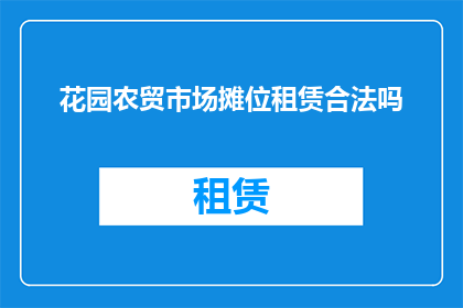 花园农贸市场摊位租赁合法吗(合法吗？花园农贸市场摊位租赁是否合规？)